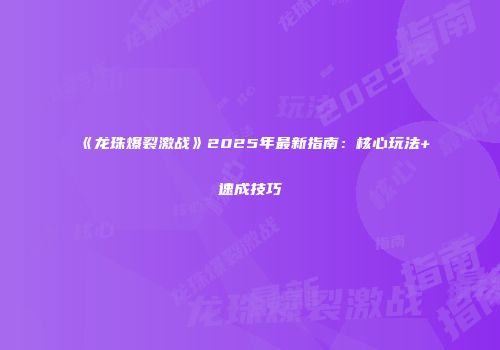 《龙珠爆裂激战》2025年最新指南：核心玩法+速成技巧