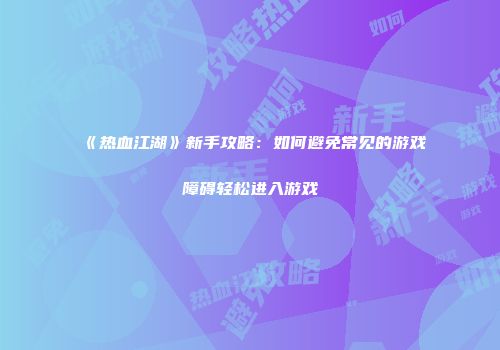 《热血江湖》新手攻略:如何避免常见的游戏障碍轻松进入游戏