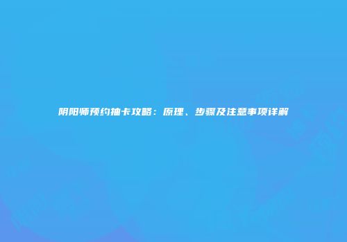 阴阳师预约抽卡攻略：原理、步骤及注意事项详解