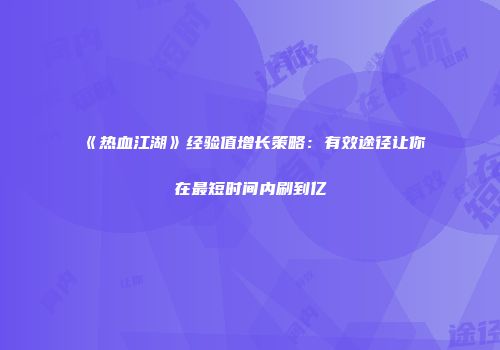 《热血江湖》经验值增长策略：有效途径让你在最短时间内刷到亿