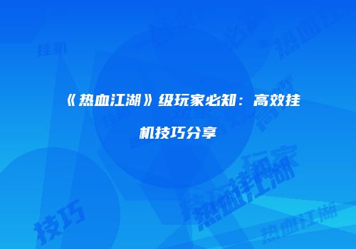 《热血江湖》级玩家必知：高效挂机技巧分享