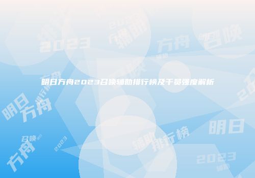 明日方舟2023召唤辅助排行榜及干员强度解析