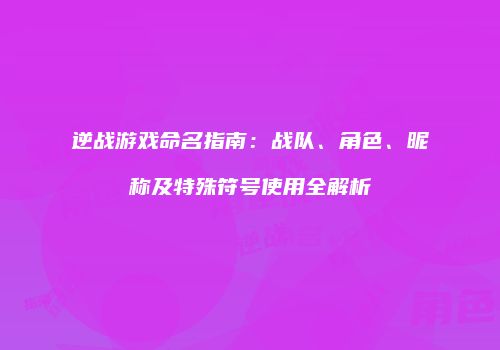 逆战游戏命名指南：战队、角色、昵称及特殊符号使用全解析