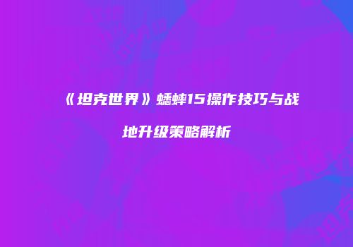 《坦克世界》蟋蟀15操作技巧与战地升级策略解析