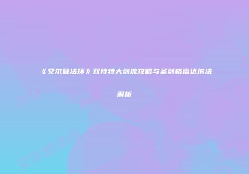 《艾尔登法环》双持特大剑流攻略与圣剑格雷达尔法解析