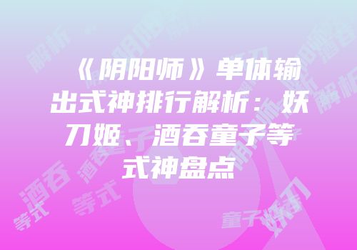 《阴阳师》单体输出式神排行解析：妖刀姬、酒吞童子等式神盘点