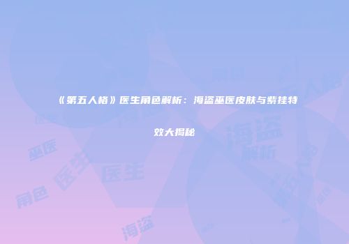 《第五人格》医生角色解析：海盗巫医皮肤与紫挂特效大揭秘