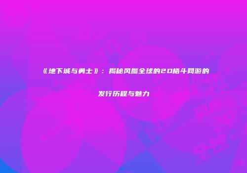 《地下城与勇士》：揭秘风靡全球的2D格斗网游的发行历程与魅力