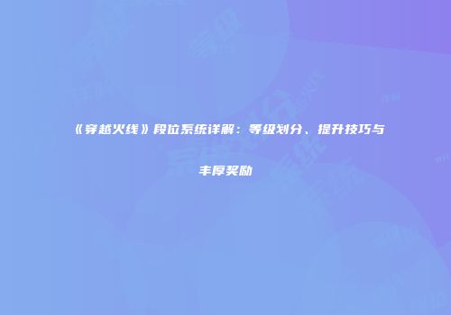 《穿越火线》段位系统详解：等级划分、提升技巧与丰厚奖励