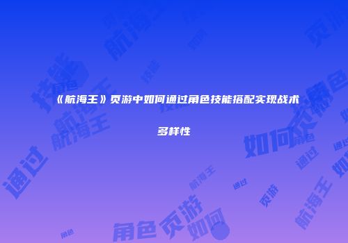 《航海王》页游中如何通过角色技能搭配实现战术多样性