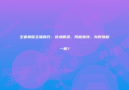 王者荣耀主播嗨氏：技术精湛、风格独特，为何独树一帜？