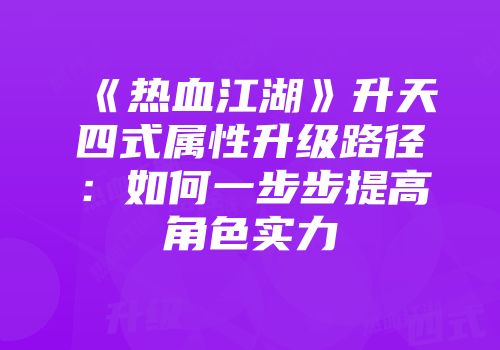 《热血江湖》升天四式属性升级路径：如何一步步提高角色实力