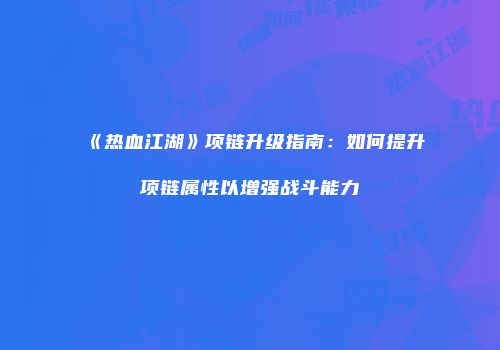 《热血江湖》项链升级指南：如何提升项链属性以增强战斗能力
