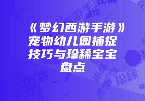 《梦幻西游手游》宠物幼儿园捕捉技巧与珍稀宝宝盘点