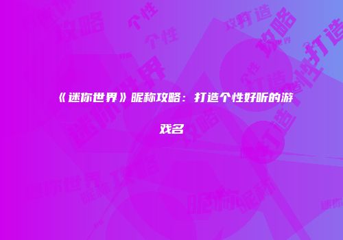 《迷你世界》昵称攻略：打造个性好听的游戏名