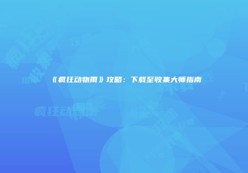 《疯狂动物雨》攻略：下载至收集大师指南