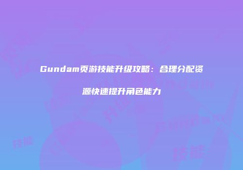 Gundam页游技能升级攻略：合理分配资源快速提升角色能力
