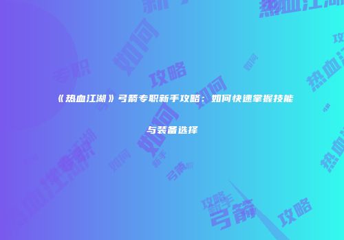 《热血江湖》弓箭专职新手攻略：如何快速掌握技能与装备选择
