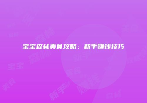 宝宝森林美食攻略：新手赚钱技巧