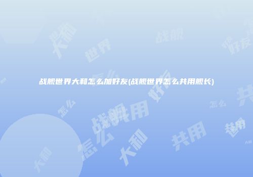 战舰世界大和怎么加好友(战舰世界怎么共用舰长)