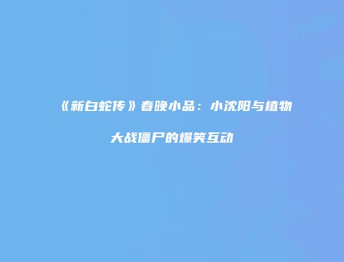 《新白蛇传》春晚小品：小沈阳与植物大战僵尸的爆笑互动