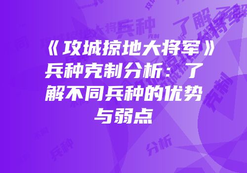 《攻城掠地大将军》兵种克制分析：了解不同兵种的优势与弱点