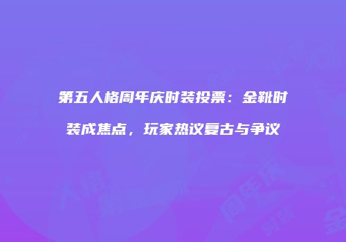 第五人格周年庆时装投票：金靴时装成焦点，玩家热议复古与争议