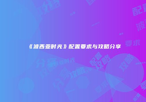 《波西亚时光》配置要求与攻略分享