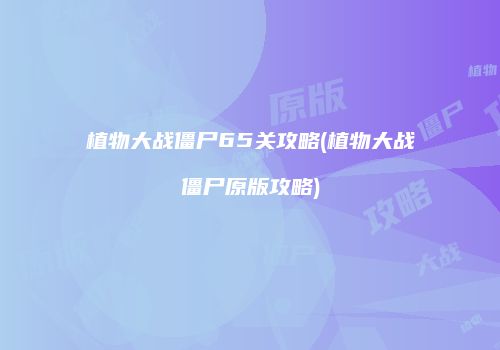 植物大战僵尸65关攻略(植物大战僵尸原版攻略)