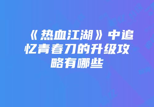 《热血江湖》中追忆青春刀的升级攻略有哪些