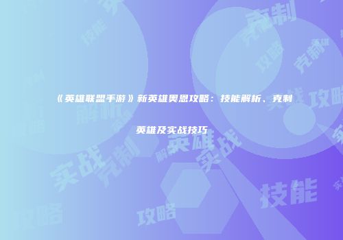 《英雄联盟手游》新英雄奥恩攻略：技能解析、克制英雄及实战技巧