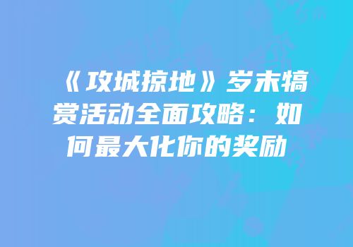 《攻城掠地》岁末犒赏活动全面攻略：如何最大化你的奖励