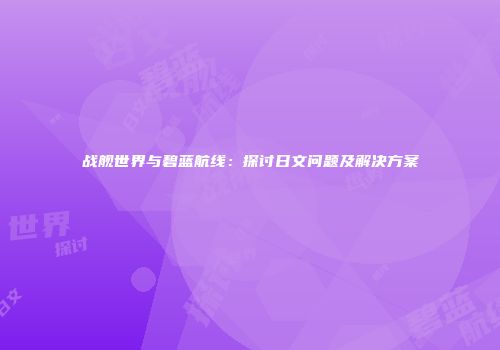 战舰世界与碧蓝航线：探讨日文问题及解决方案