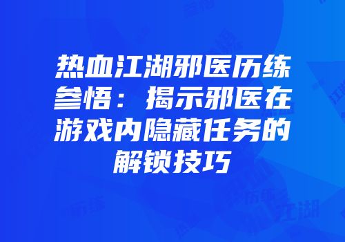热血江湖邪医历练参悟：揭示邪医在游戏内隐藏任务的解锁技巧