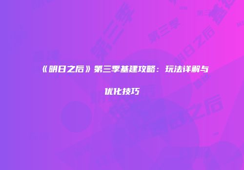 《明日之后》第三季基建攻略：玩法详解与优化技巧