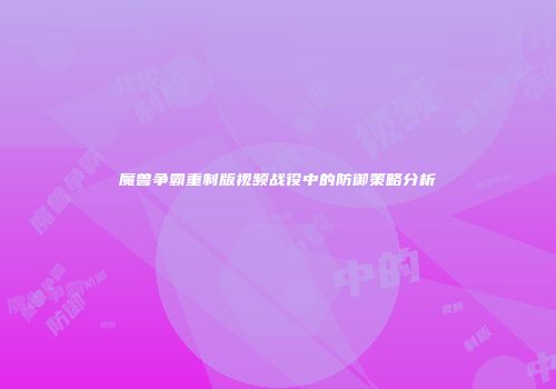 魔兽争霸重制版视频战役中的防御策略分析