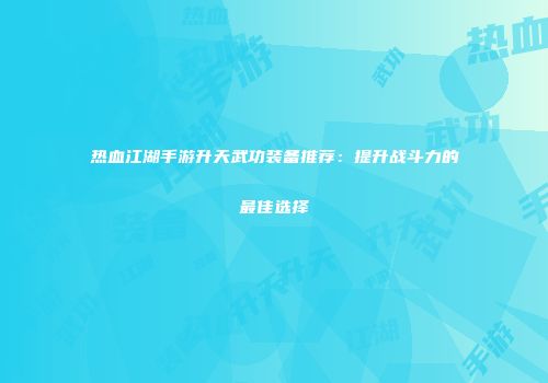 热血江湖手游升天武功装备推荐：提升战斗力的最佳选择