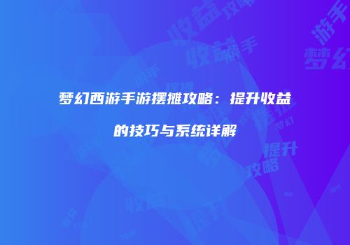 梦幻西游手游摆摊攻略：提升收益的技巧与系统详解