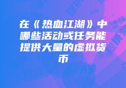 在《热血江湖》中哪些活动或任务能提供大量的虚拟货币