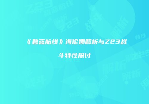 《碧蓝航线》海伦娜解析与Z23战斗特性探讨