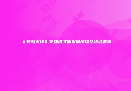 《穿越火线》英雄级武器发展历程及特点解析