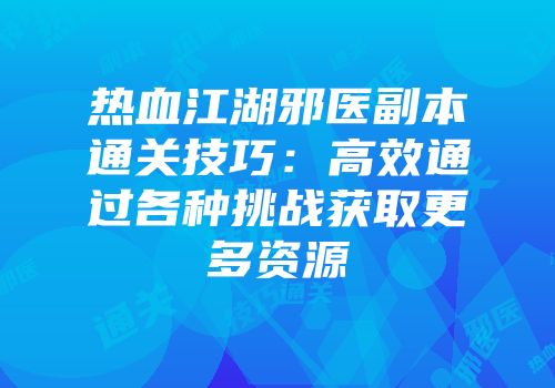 热血江湖邪医副本通关技巧:高效通过各种挑战获取更多资源