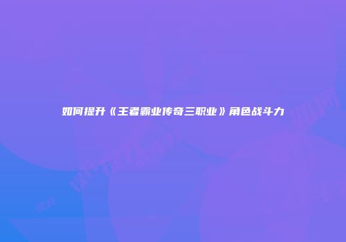 如何提升《王者霸业传奇三职业》角色战斗力