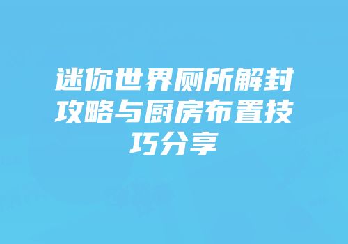 迷你世界厕所解封攻略与厨房布置技巧分享
