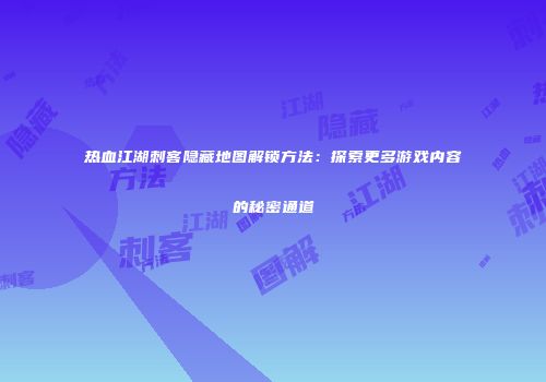热血江湖刺客隐藏地图解锁方法：探索更多游戏内容的秘密通道