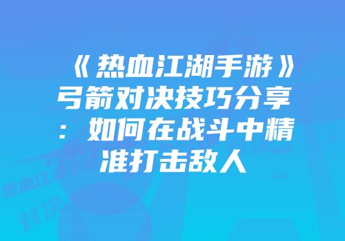 《热血江湖手游》弓箭对决技巧分享：如何在战斗中精准打击敌人