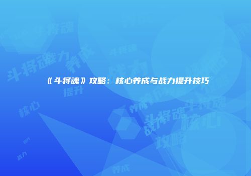 《斗将魂》攻略：核心养成与战力提升技巧