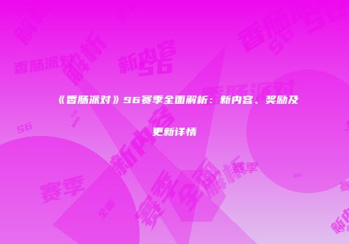 《香肠派对》S6赛季全面解析：新内容、奖励及更新详情
