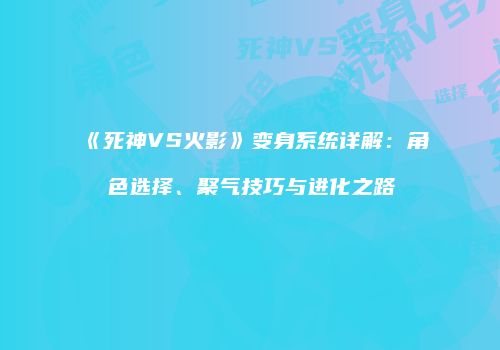 《死神VS火影》变身系统详解：角色选择、聚气技巧与进化之路