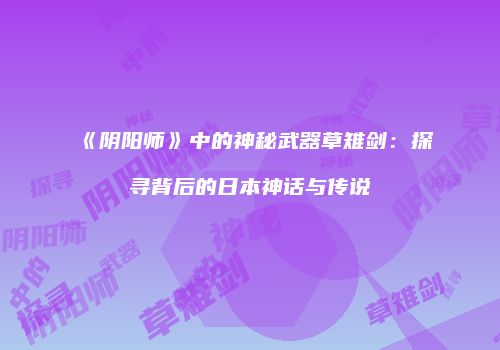《阴阳师》中的神秘武器草雉剑：探寻背后的日本神话与传说